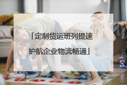 定制货运班列提速 护航企业物流畅通