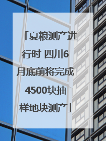 夏粮测产进行时 四川6月底前将完成4500块抽样地块测产
