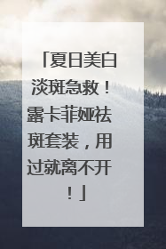 夏日美白淡斑急救！露卡菲娅祛斑套装，用过就离不开！