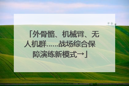 外骨骼、机械臂、无人机群……战场综合保障演练新模式→