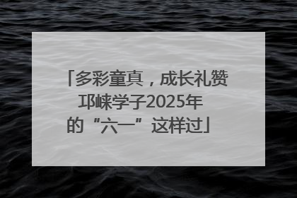多彩童真，成长礼赞 邛崃学子2025年的“六一”这样过
