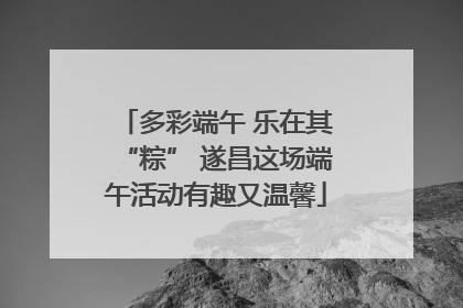 多彩端午 乐在其“粽” 遂昌这场端午活动有趣又温馨