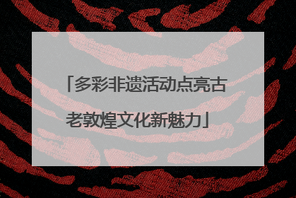多彩非遗活动点亮古老敦煌文化新魅力
