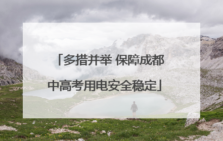 多措并举 保障成都中高考用电安全稳定