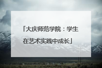 大庆师范学院：学生在艺术实践中成长