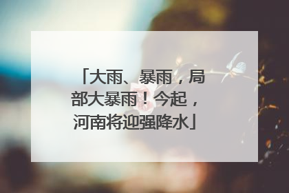 大雨、暴雨，局部大暴雨！今起，河南将迎强降水