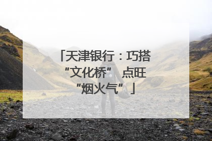 天津银行：巧搭“文化桥” 点旺“烟火气”