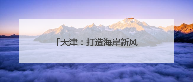 天津：打造海岸新风光 激活文旅新活力