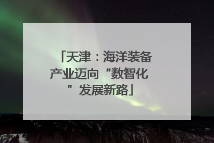 天津：海洋装备产业迈向“数智化”发展新路