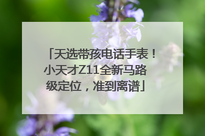 天选带孩电话手表！小天才Z11全新马路级定位，准到离谱