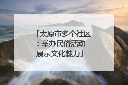 太原市多个社区：举办民俗活动 展示文化魅力