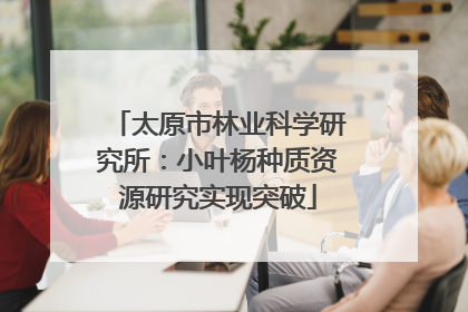太原市林业科学研究所：小叶杨种质资源研究实现突破