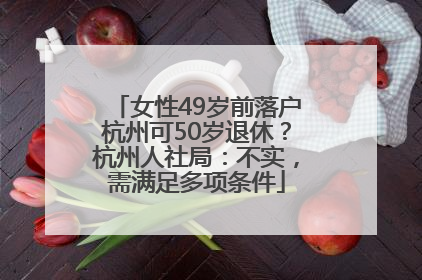 女性49岁前落户杭州可50岁退休？杭州人社局：不实，需满足多项条件