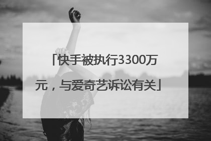 快手被执行3300万元，与爱奇艺诉讼有关