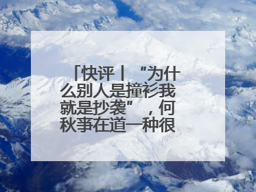 快评丨“为什么别人是撞衫我就是抄袭”，何秋亊在道一种很新的“歉”