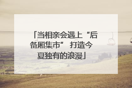 当相亲会遇上“后备厢集市” 打造今夏独有的浪漫