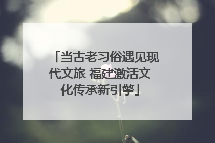 当古老习俗遇见现代文旅 福建激活文化传承新引擎