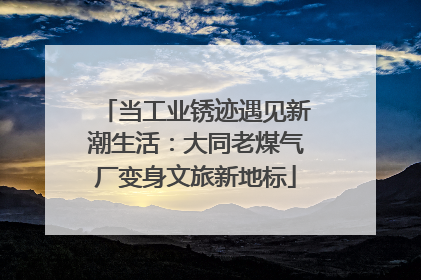当工业锈迹遇见新潮生活：大同老煤气厂变身文旅新地标
