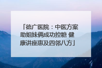 德广医院：中医方案助姐妹俩成功控糖 健康讲座惠及四邻八方