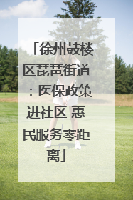 徐州鼓楼区琵琶街道：医保政策进社区 惠民服务零距离