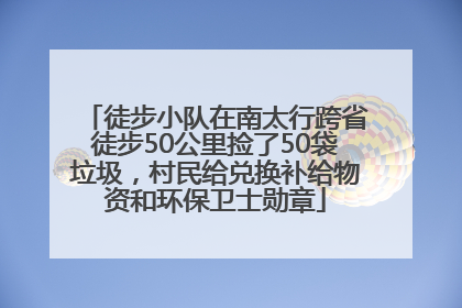 徒步小队在南太行跨省徒步50公里捡了50袋垃圾，村民给兑换补给物资和环保卫士勋章