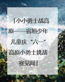 小小勇士战高原——省垣少年儿童庆“六一”高原小勇士挑战赛见闻