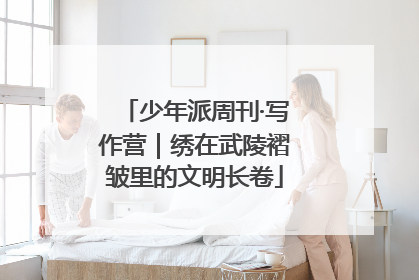少年派周刊·写作营｜绣在武陵褶皱里的文明长卷