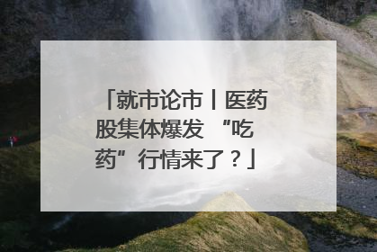 就市论市丨医药股集体爆发 “吃药”行情来了？