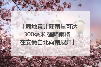 局地累计降雨量可达300毫米 强降雨将在安徽自北向南展开