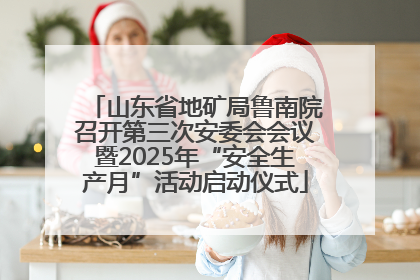 山东省地矿局鲁南院召开第三次安委会会议暨2025年“安全生产月”活动启动仪式