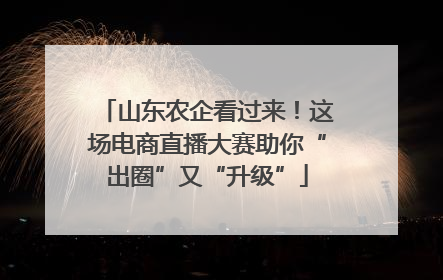 山东农企看过来！这场电商直播大赛助你“出圈”又“升级”