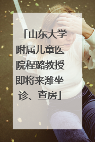 山东大学附属儿童医院程璐教授即将来潍坐诊、查房