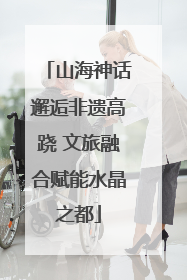 山海神话邂逅非遗高跷 文旅融合赋能水晶之都