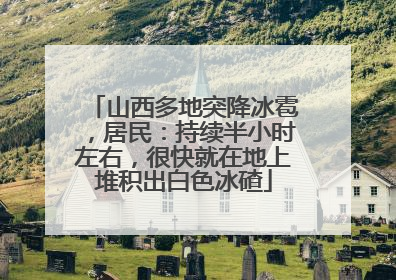 山西多地突降冰雹，居民：持续半小时左右，很快就在地上堆积出白色冰碴