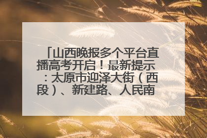 山西晚报多个平台直播高考开启！最新提示：太原市迎泽大街（西段）、新建路、人民南路高考期间增开路口