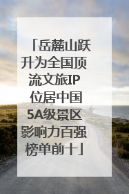 岳麓山跃升为全国顶流文旅IP 位居中国5A级景区影响力百强榜单前十