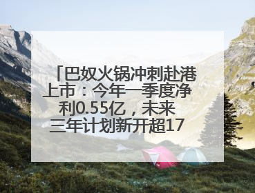 巴奴火锅冲刺赴港上市：今年一季度净利0.55亿，未来三年计划新开超170家门店