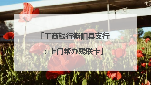 工商银行衡阳县支行：上门帮办残联卡