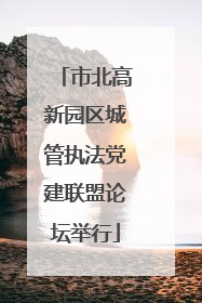 市北高新园区城管执法党建联盟论坛举行