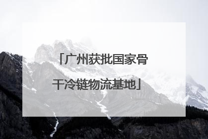 广州获批国家骨干冷链物流基地
