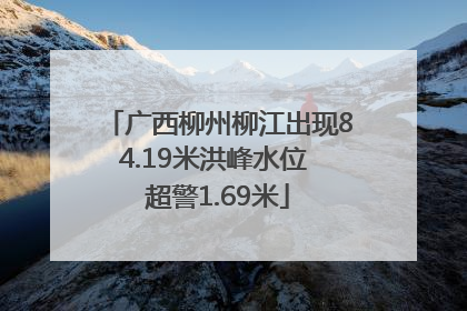 广西柳州柳江出现84.19米洪峰水位 超警1.69米