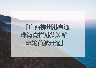 广西柳州港直通珠海高栏港集装箱班轮首航开通