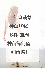 年育蔬菜种苗10亿多株 曲周种苗缘何俏销市场