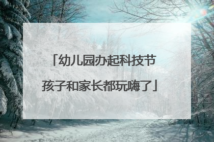 幼儿园办起科技节 孩子和家长都玩嗨了
