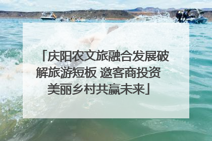 庆阳农文旅融合发展破解旅游短板 邀客商投资美丽乡村共赢未来