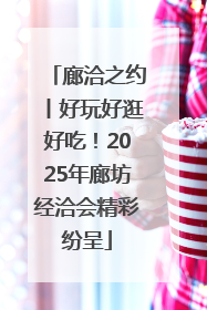 廊洽之约丨好玩好逛好吃！2025年廊坊经洽会精彩纷呈