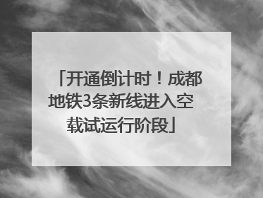 开通倒计时！成都地铁3条新线进入空载试运行阶段