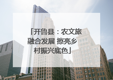 开鲁县：农文旅融合发展 擦亮乡村振兴底色