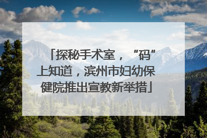 探秘手术室，“码”上知道，滨州市妇幼保健院推出宣教新举措