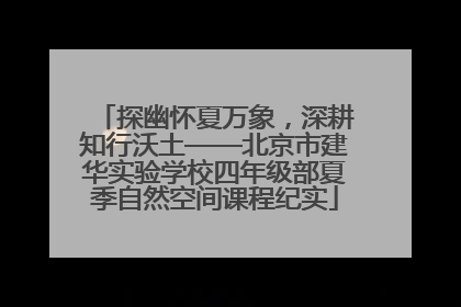 探幽怀夏万象，深耕知行沃土——北京市建华实验学校四年级部夏季自然空间课程纪实